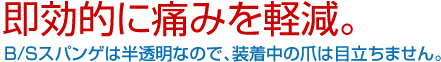 即効的に痛みを軽減。B/Sスパンゲは半透明なので、装着中の爪は目立ちません。